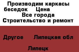 Производим каркасы беседок. › Цена ­ 22 000 - Все города Строительство и ремонт » Другое   . Липецкая обл.,Липецк г.